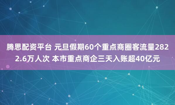 腾思配资平台 元旦假期60个重点商圈客流量2822.6万人次 本市重点商企三天入账超40亿元