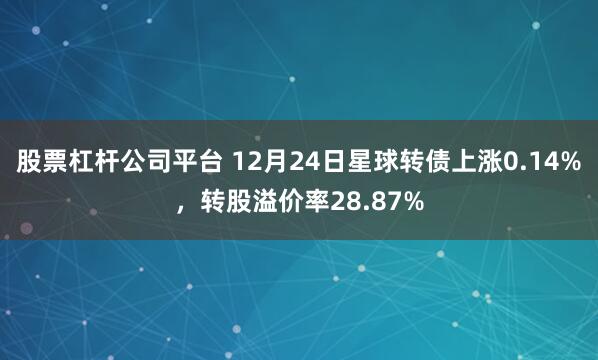 股票杠杆公司平台 12月24日星球转债上涨0.14%，转股溢价率28.87%