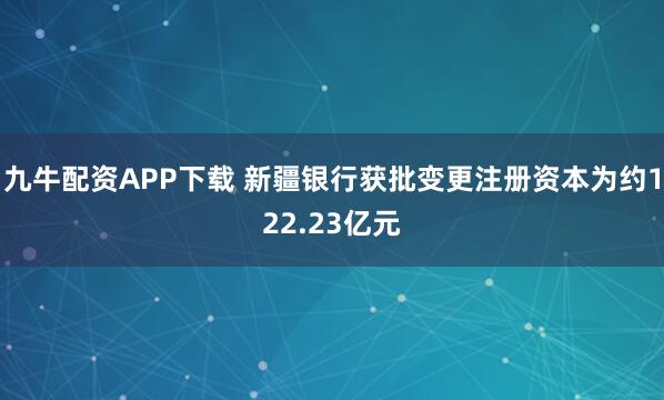 九牛配资APP下载 新疆银行获批变更注册资本为约122.23亿元