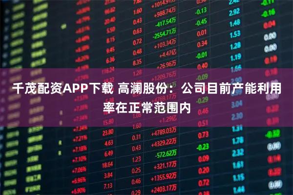 千茂配资APP下载 高澜股份：公司目前产能利用率在正常范围内