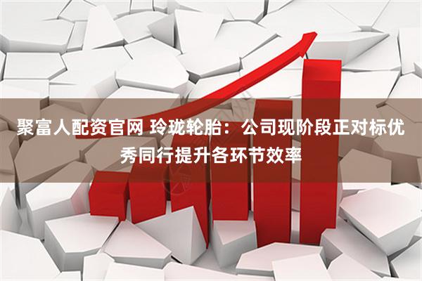 聚富人配资官网 玲珑轮胎：公司现阶段正对标优秀同行提升各环节效率